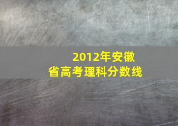 2012年安徽省高考理科分数线