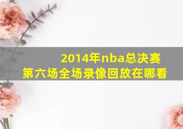 2014年nba总决赛第六场全场录像回放在哪看