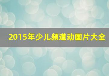 2015年少儿频道动画片大全