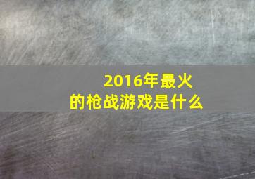 2016年最火的枪战游戏是什么