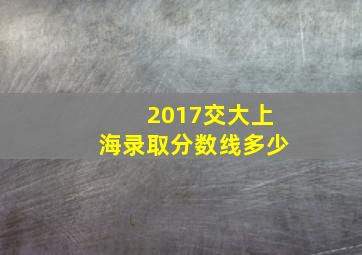 2017交大上海录取分数线多少