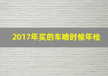 2017年买的车啥时候年检