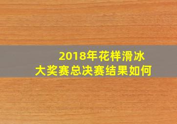 2018年花样滑冰大奖赛总决赛结果如何