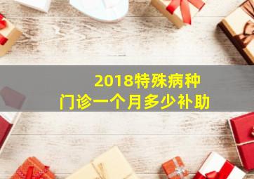 2018特殊病种门诊一个月多少补助