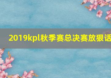 2019kpl秋季赛总决赛放狠话