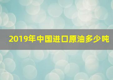 2019年中国进口原油多少吨