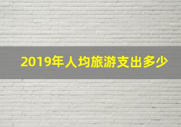 2019年人均旅游支出多少