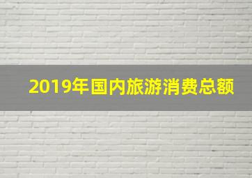 2019年国内旅游消费总额