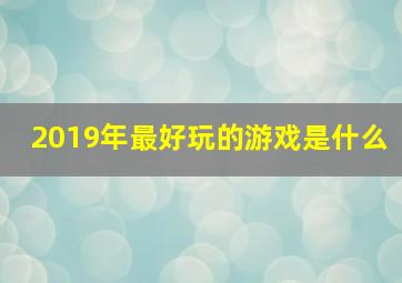 2019年最好玩的游戏是什么