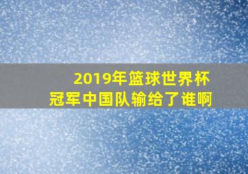 2019年篮球世界杯冠军中国队输给了谁啊