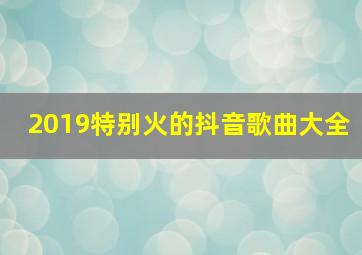 2019特别火的抖音歌曲大全