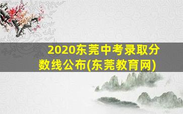 2020东莞中考录取分数线公布(东莞教育网)