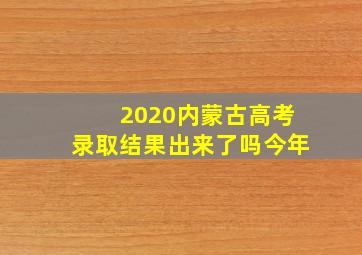 2020内蒙古高考录取结果出来了吗今年