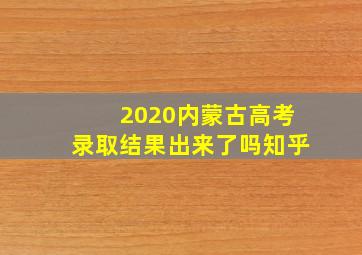 2020内蒙古高考录取结果出来了吗知乎