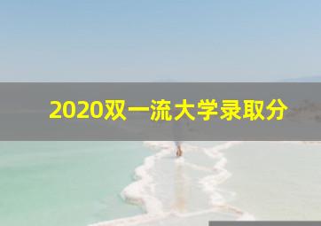 2020双一流大学录取分