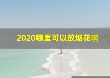 2020哪里可以放烟花啊