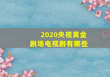 2020央视黄金剧场电视剧有哪些