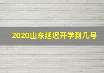 2020山东延迟开学到几号