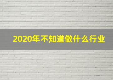 2020年不知道做什么行业