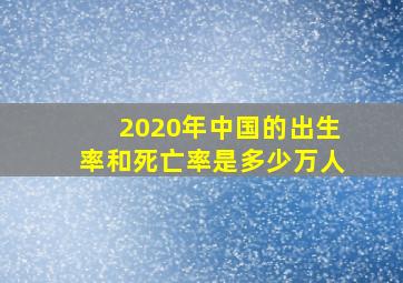 2020年中国的出生率和死亡率是多少万人