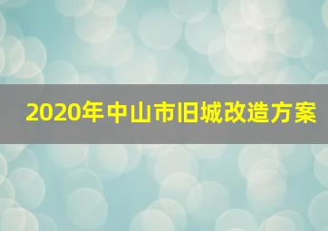 2020年中山市旧城改造方案