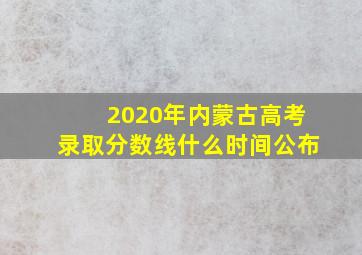 2020年内蒙古高考录取分数线什么时间公布