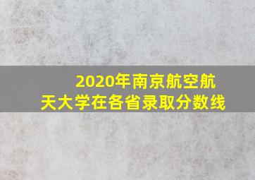 2020年南京航空航天大学在各省录取分数线