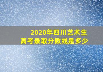 2020年四川艺术生高考录取分数线是多少