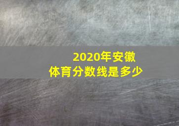 2020年安徽体育分数线是多少