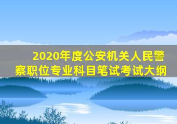 2020年度公安机关人民警察职位专业科目笔试考试大纲