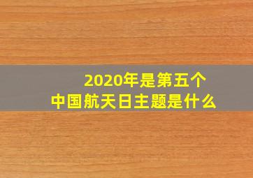 2020年是第五个中国航天日主题是什么