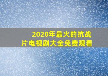 2020年最火的抗战片电视剧大全免费观看