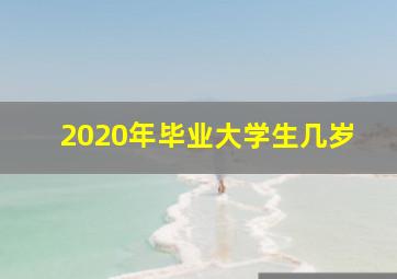 2020年毕业大学生几岁