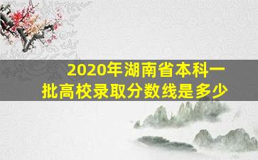 2020年湖南省本科一批高校录取分数线是多少