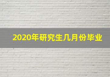 2020年研究生几月份毕业