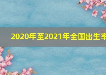 2020年至2021年全国出生率