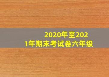 2020年至2021年期末考试卷六年级