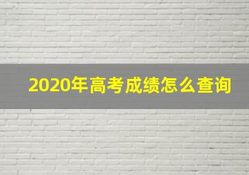 2020年高考成绩怎么查询