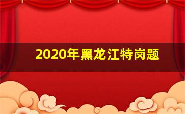 2020年黑龙江特岗题