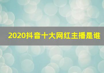 2020抖音十大网红主播是谁