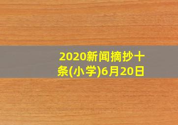 2020新闻摘抄十条(小学)6月20日