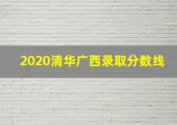 2020清华广西录取分数线