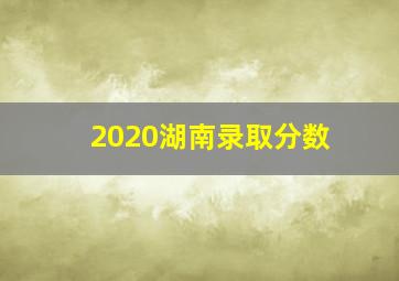 2020湖南录取分数