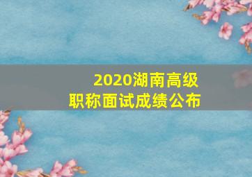 2020湖南高级职称面试成绩公布