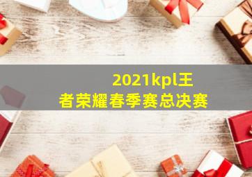 2021kpl王者荣耀春季赛总决赛