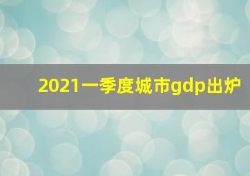 2021一季度城市gdp出炉