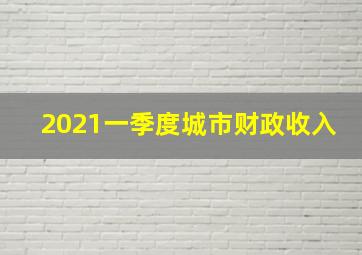 2021一季度城市财政收入