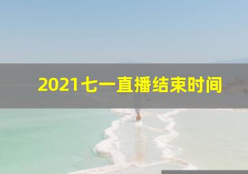 2021七一直播结束时间