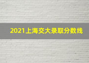 2021上海交大录取分数线