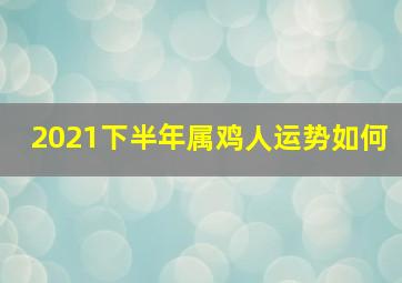 2021下半年属鸡人运势如何